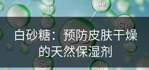 白砂糖：预防皮肤干燥的天然保湿剂